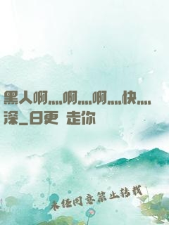 黑人啊灬啊灬啊灬快灬深