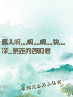 黑人啊灬啊灬啊灬快灬深