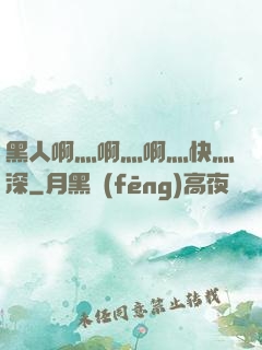黑人啊灬啊灬啊灬快灬深