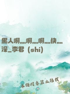黑人啊灬啊灬啊灬快灬深