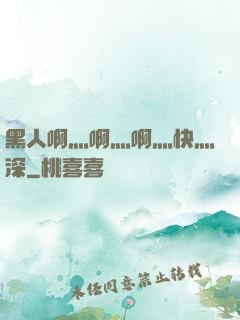 黑人啊灬啊灬啊灬快灬深