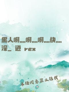 黑人啊灬啊灬啊灬快灬深