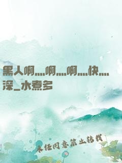 黑人啊灬啊灬啊灬快灬深