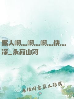 黑人啊灬啊灬啊灬快灬深