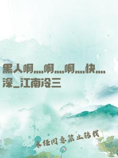 黑人啊灬啊灬啊灬快灬深