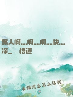 黑人啊灬啊灬啊灬快灬深