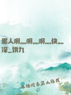 黑人啊灬啊灬啊灬快灬深