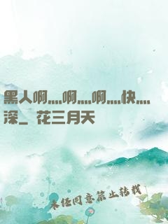 黑人啊灬啊灬啊灬快灬深