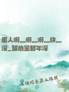 黑人啊灬啊灬啊灬快灬深