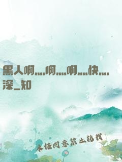黑人啊灬啊灬啊灬快灬深