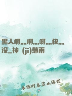 黑人啊灬啊灬啊灬快灬深