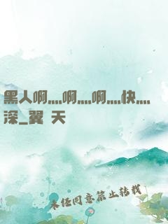 黑人啊灬啊灬啊灬快灬深
