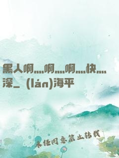 黑人啊灬啊灬啊灬快灬深