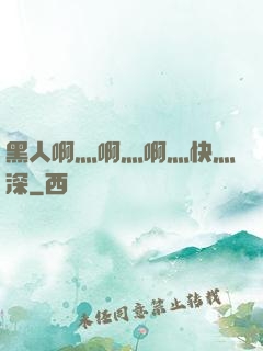 黑人啊灬啊灬啊灬快灬深