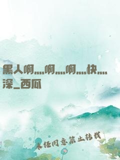 黑人啊灬啊灬啊灬快灬深