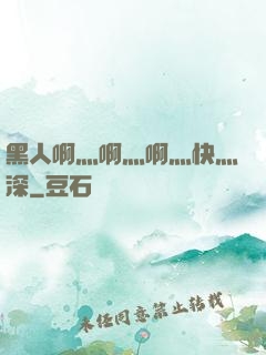 黑人啊灬啊灬啊灬快灬深