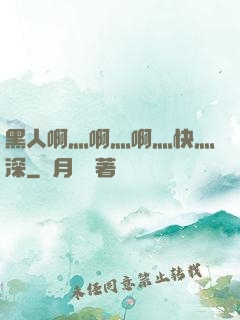 黑人啊灬啊灬啊灬快灬深