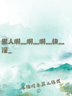 黑人啊灬啊灬啊灬快灬深