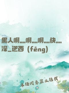 黑人啊灬啊灬啊灬快灬深