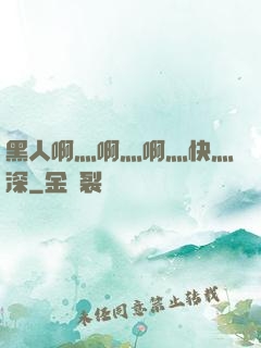 黑人啊灬啊灬啊灬快灬深
