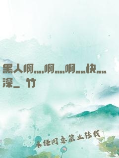 黑人啊灬啊灬啊灬快灬深