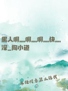 黑人啊灬啊灬啊灬快灬深
