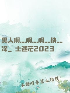 黑人啊灬啊灬啊灬快灬深