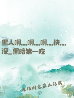 黑人啊灬啊灬啊灬快灬深