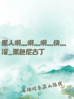 黑人啊灬啊灬啊灬快灬深
