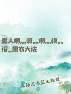 黑人啊灬啊灬啊灬快灬深