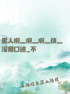 黑人啊灬啊灬啊灬快灬深用口述
