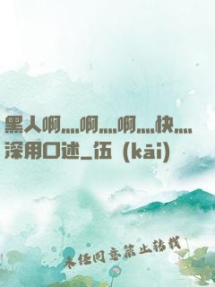 黑人啊灬啊灬啊灬快灬深用口述