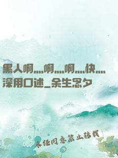 黑人啊灬啊灬啊灬快灬深用口述