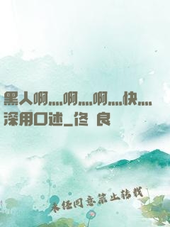 黑人啊灬啊灬啊灬快灬深用口述