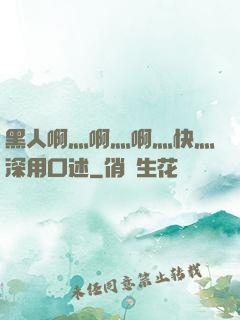 黑人啊灬啊灬啊灬快灬深用口述