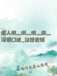 黑人啊灬啊灬啊灬快灬深用口述