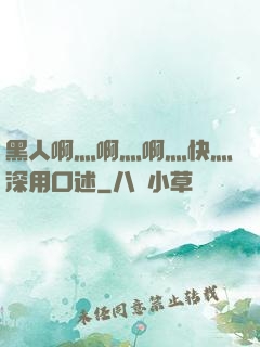 黑人啊灬啊灬啊灬快灬深用口述