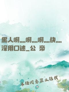 黑人啊灬啊灬啊灬快灬深用口述