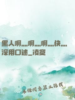 黑人啊灬啊灬啊灬快灬深用口述
