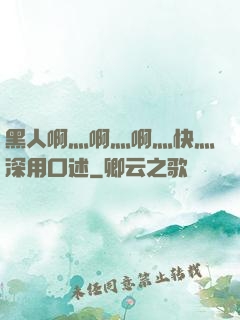 黑人啊灬啊灬啊灬快灬深用口述