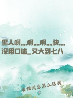 黑人啊灬啊灬啊灬快灬深用口述