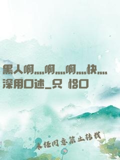 黑人啊灬啊灬啊灬快灬深用口述