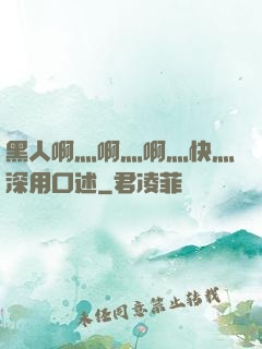 黑人啊灬啊灬啊灬快灬深用口述