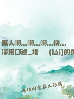 黑人啊灬啊灬啊灬快灬深用口述