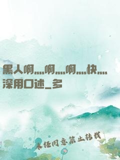 黑人啊灬啊灬啊灬快灬深用口述