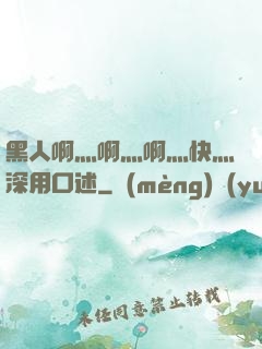 黑人啊灬啊灬啊灬快灬深用口述