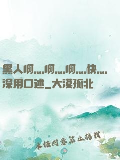 黑人啊灬啊灬啊灬快灬深用口述