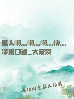 黑人啊灬啊灬啊灬快灬深用口述