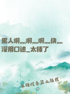 黑人啊灬啊灬啊灬快灬深用口述
