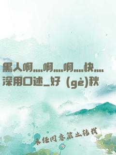 黑人啊灬啊灬啊灬快灬深用口述